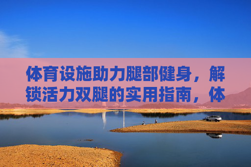 体育设施助力腿部健身，解锁活力双腿的实用指南，体育设施助力腿部健身，活力双腿实用指南