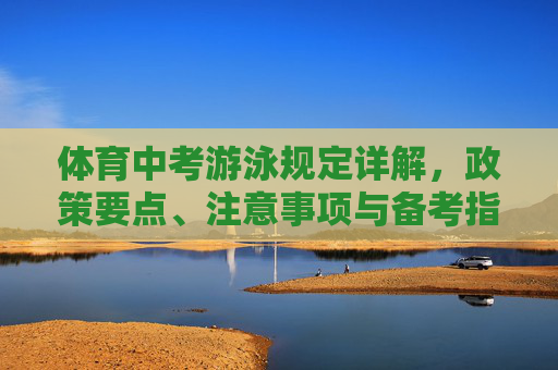 体育中考游泳规定详解，政策要点、注意事项与备考指南，体育中考游泳规定详解，政策要点、注意事项与备考指南