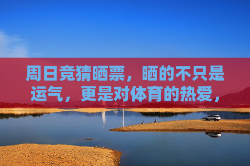 周日竞猜晒票,晒的不只是运气,更是对体育的热爱,周日竞猜晒票,晒出热爱,不止运气 周日竞猜晒票,晒的不只是运气,更是对体育的热爱,周日竞猜晒票,晒出热爱,不止运气