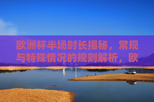 欧洲杯半场时长揭秘,常规与特殊情况的规则解析,欧洲杯半场时长规则,常规与特殊情况解析 欧洲杯半场时长揭秘,常规与特殊情况的规则解析,欧洲杯半场时长规则,常规与特殊情况解析
