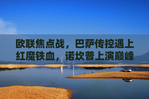欧联焦点战，巴萨传控遇上红魔铁血，诺坎普上演巅峰对决，欧联焦点战，巴萨传控对决红魔铁血，诺坎普上演巅峰对决