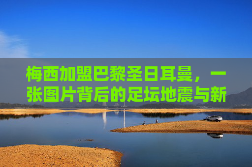 梅西加盟巴黎圣日耳曼,一张图片背后的足坛地震与新征程,梅西加盟巴黎,足坛地震开启新征程 梅西加盟巴黎圣日耳曼,一张图片背后的足坛地震与新征程,梅西加盟巴黎,足坛地震开启新征程