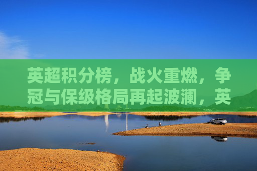 英超积分榜,战火重燃,争冠与保级格局再起波澜,英超积分榜战火重燃,争冠保级格局再起波澜 英超积分榜,战火重燃,争冠与保级格局再起波澜,英超积分榜战火重燃,争冠保级格局再起波澜