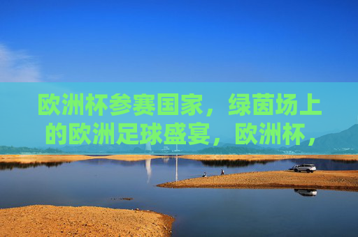 欧洲杯参赛国家,绿茵场上的欧洲足球盛宴,欧洲杯,绿茵场上的欧洲足球盛宴 欧洲杯参赛国家,绿茵场上的欧洲足球盛宴,欧洲杯,绿茵场上的欧洲足球盛宴