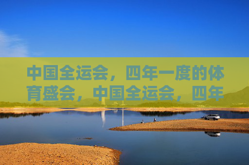 中国全运会，四年一度的体育盛会，中国全运会，四年一度的体育盛会