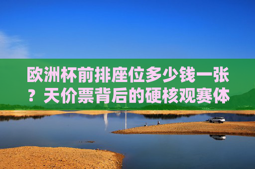 欧洲杯前排座位多少钱一张?天价票背后的硬核观赛体验与理性选择,欧洲杯前排天价票,硬核观赛体验与理性选择 欧洲杯前排座位多少钱一张?天价票背后的硬核观赛体验与理性选择,欧洲杯前排天价票,硬核观赛体验与理性选择
