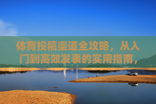 体育投稿渠道全攻略,从入门到高效发表的实用指南,体育投稿渠道全攻略,从入门到高效发表 体育投稿渠道全攻略,从入门到高效发表的实用指南,体育投稿渠道全攻略,从入门到高效发表