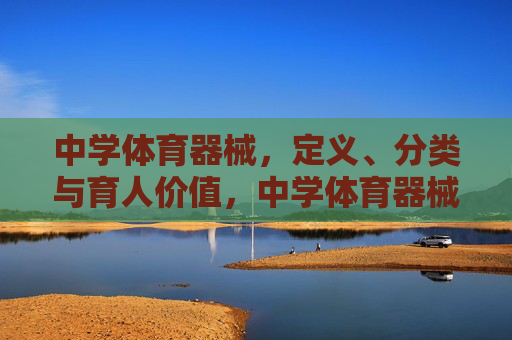 中学体育器械，定义、分类与育人价值，中学体育器械的定义、分类及其育人价值