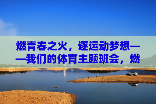 燃青春之火,逐运动梦想——我们的体育主题班会,燃青春之火,逐运动梦想——体育主题班会 燃青春之火,逐运动梦想——我们的体育主题班会,燃青春之火,逐运动梦想——体育主题班会