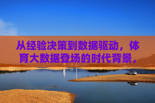 从经验决策到数据驱动,体育大数据登场的时代背景,经验决策到数据驱动,体育大数据的时代背景 从经验决策到数据驱动,体育大数据登场的时代背景,经验决策到数据驱动,体育大数据的时代背景