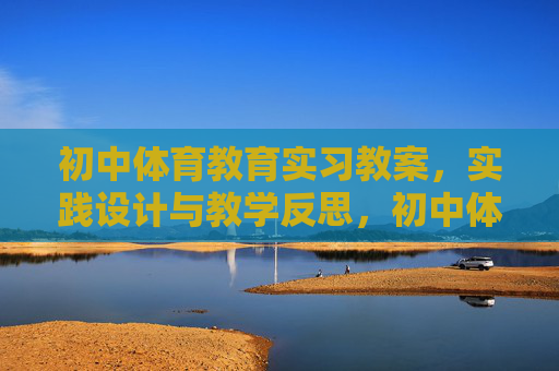 初中体育教育实习教案,实践设计与教学反思,初中体育教育实习教案,实践设计与教学反思 初中体育教育实习教案,实践设计与教学反思,初中体育教育实习教案,实践设计与教学反思