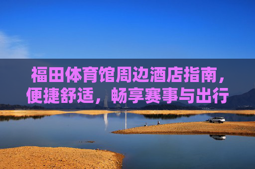 福田体育馆周边酒店指南,便捷舒适,畅享赛事与出行,福田体育馆周边酒店指南,便捷舒适,畅享赛事与出行 福田体育馆周边酒店指南,便捷舒适,畅享赛事与出行,福田体育馆周边酒店指南,便捷舒适,畅享赛事与出行