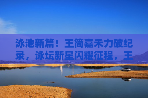 泳池新篇！王简嘉禾力破纪录，泳坛新星闪耀征程，王简嘉禾泳池破纪录，泳坛新星闪耀征程