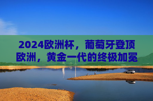 2024欧洲杯，葡萄牙登顶欧洲，黄金一代的终极加冕！2024欧洲杯，葡萄牙登顶，黄金一代终极加冕！