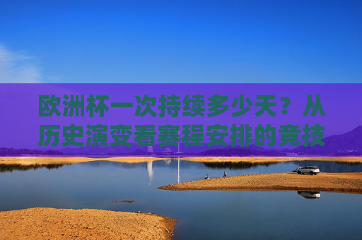 欧洲杯一次持续多少天？从历史演变看赛程安排的竞技与商业逻辑，欧洲杯持续天数，历史演变中的竞技与商业逻辑