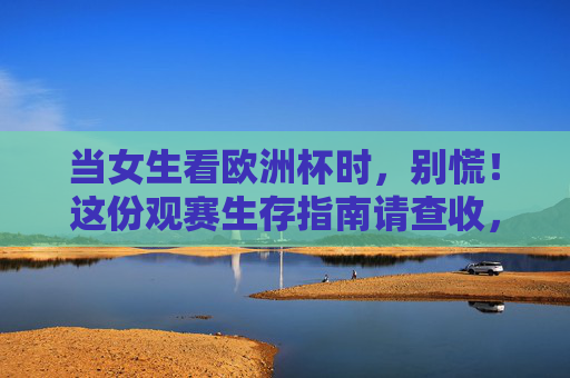 当女生看欧洲杯时,别慌!这份观赛生存指南请查收,女生欧洲杯观赛生存指南,别慌,请查收 当女生看欧洲杯时,别慌!这份观赛生存指南请查收,女生欧洲杯观赛生存指南,别慌,请查收