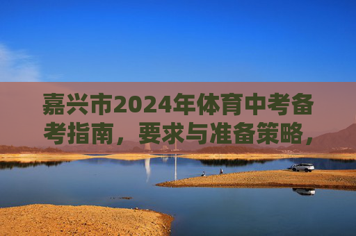 嘉兴市2024年体育中考备考指南,要求与准备策略,嘉兴市2024年体育中考备考指南,要求与准备策略 嘉兴市2024年体育中考备考指南,要求与准备策略,嘉兴市2024年体育中考备考指南,要求与准备策略