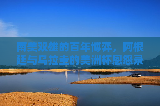 南美双雄的百年博弈,阿根廷与乌拉圭的美洲杯恩怨录,南美双雄百年博弈,阿根廷与乌拉圭美洲杯恩怨录 南美双雄的百年博弈,阿根廷与乌拉圭的美洲杯恩怨录,南美双雄百年博弈,阿根廷与乌拉圭美洲杯恩怨录