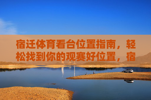 宿迁体育看台位置指南，轻松找到你的观赛好位置，宿迁体育看台位置指南，轻松找到观赛好位置