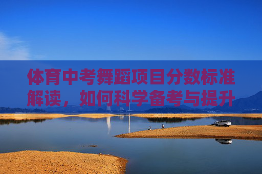 体育中考舞蹈项目分数标准解读,如何科学备考与提升得分,体育中考舞蹈项目分数标准解读与科学备考提升策略 体育中考舞蹈项目分数标准解读,如何科学备考与提升得分,体育中考舞蹈项目分数标准解读与科学备考提升策略