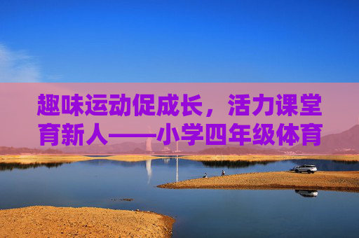 趣味运动促成长,活力课堂育新人——小学四年级体育下册教案设计探析,趣味运动与活力课堂,小学四年级体育下册教案设计探析 趣味运动促成长,活力课堂育新人——小学四年级体育下册教案设计探析,趣味运动与活力课堂,小学四年级体育下册教案设计探析