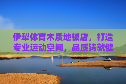伊犁体育木质地板店，打造专业运动空间，品质铸就健康生活，伊犁体育木质地板，专业运动空间，品质铸就健康生活