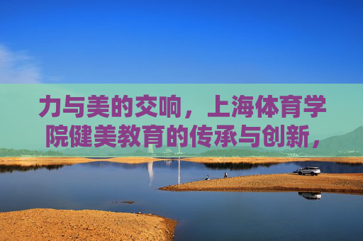 力与美的交响,上海体育学院健美教育的传承与创新,力与美的交响,上海体育学院健美教育的传承与创新 力与美的交响,上海体育学院健美教育的传承与创新,力与美的交响,上海体育学院健美教育的传承与创新
