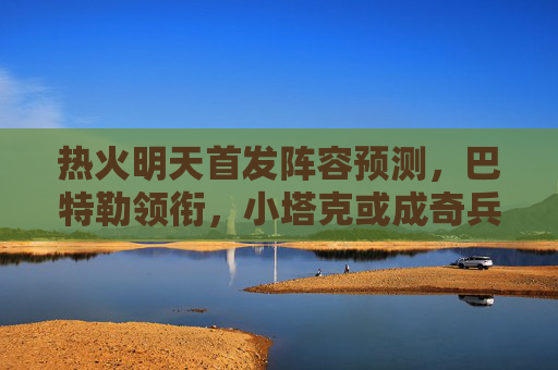 热火明天首发阵容预测,巴特勒领衔,小塔克或成奇兵,阿德巴约镇守内线,热火明天首发预测,巴特勒领衔,小塔克或奇兵,阿德巴约镇守内线 热火明天首发阵容预测,巴特勒领衔,小塔克或成奇兵,阿德巴约镇守内线,热火明天首发预测,巴特勒领衔,小塔克或奇兵,阿德巴约镇守内线