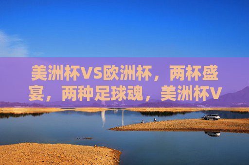 美洲杯VS欧洲杯,两杯盛宴,两种足球魂,美洲杯VS欧洲杯,双杯盛宴,两种足球魂 美洲杯VS欧洲杯,两杯盛宴,两种足球魂,美洲杯VS欧洲杯,双杯盛宴,两种足球魂