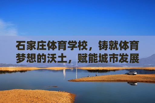 石家庄体育学校,铸就体育梦想的沃土,赋能城市发展活力,石家庄体育学校,铸就梦想沃土,赋能城市活力 石家庄体育学校,铸就体育梦想的沃土,赋能城市发展活力,石家庄体育学校,铸就梦想沃土,赋能城市活力