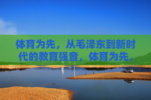 体育为先,从毛泽东到新时代的教育强音,体育为先,从毛泽东到新时代的教育强音 体育为先,从毛泽东到新时代的教育强音,体育为先,从毛泽东到新时代的教育强音