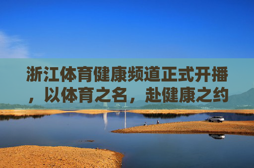 浙江体育健康频道正式开播，以体育之名，赴健康之约，浙江体育健康频道开播，以体育之名赴健康之约