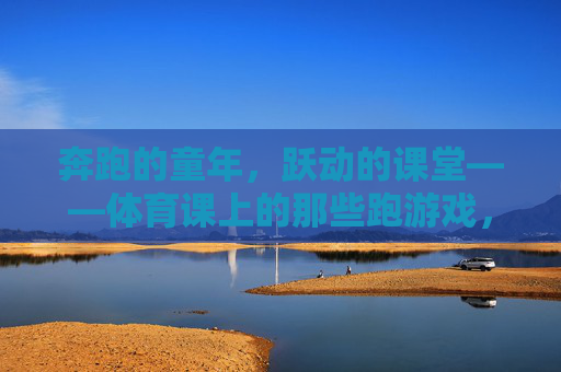 奔跑的童年,跃动的课堂——体育课上的那些跑游戏,奔跑童年,跃动课堂——体育课跑游戏 奔跑的童年,跃动的课堂——体育课上的那些跑游戏,奔跑童年,跃动课堂——体育课跑游戏