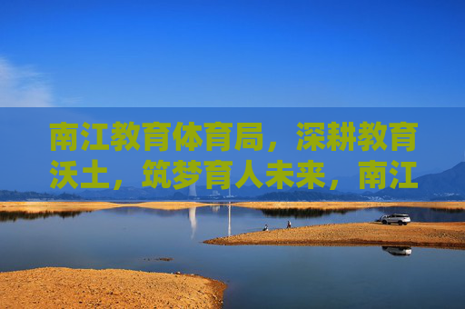 南江教育体育局,深耕教育沃土,筑梦育人未来,南江教育体育局深耕教育沃土筑梦育人未来 南江教育体育局,深耕教育沃土,筑梦育人未来,南江教育体育局深耕教育沃土筑梦育人未来