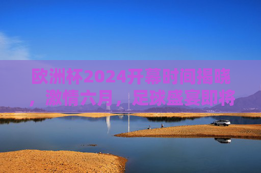 欧洲杯2024开幕时间揭晓,激情六月,足球盛宴即将启幕,欧洲杯2024开幕时间揭晓,六月足球盛宴激情启幕 欧洲杯2024开幕时间揭晓,激情六月,足球盛宴即将启幕,欧洲杯2024开幕时间揭晓,六月足球盛宴激情启幕