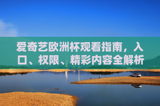 爱奇艺欧洲杯观看指南，入口、权限、精彩内容全解析，爱奇艺欧洲杯观看指南，入口、权限、精彩内容全解析
