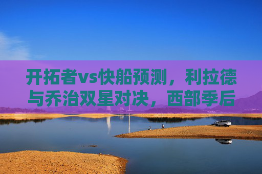 开拓者vs快船预测,利拉德与乔治双星对决,西部季后赛席位之争谁能笑到最后?利拉德乔治双星对决!开拓者vs快船争西部季后赛席位 开拓者vs快船预测,利拉德与乔治双星对决,西部季后赛席位之争谁能笑到最后?利拉德乔治双星对决!开拓者vs快船争西部季后赛席位