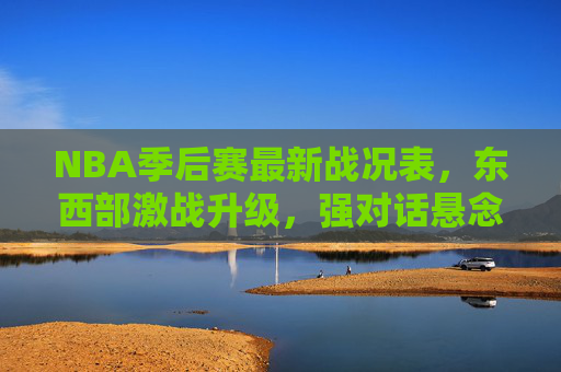 NBA季后赛最新战况表，东西部激战升级，强对话悬念迭起