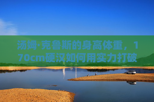 汤姆·克鲁斯的身高体重，170cm硬汉如何用实力打破身材标签？170cm硬汉汤姆·克鲁斯，用实力打破身材标签