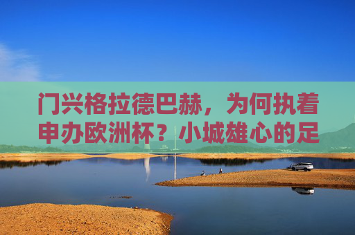 门兴格拉德巴赫,为何执着申办欧洲杯?小城雄心的足球梦想,门兴格拉德巴赫,小城足球梦与欧洲杯申办的执着 门兴格拉德巴赫,为何执着申办欧洲杯?小城雄心的足球梦想,门兴格拉德巴赫,小城足球梦与欧洲杯申办的执着