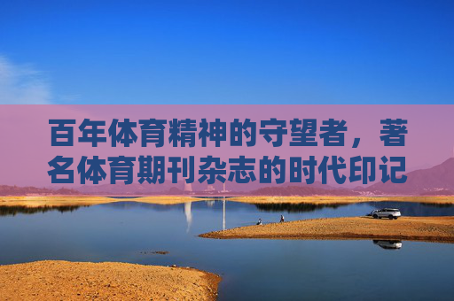 百年体育精神的守望者，著名体育期刊杂志的时代印记与价值传承，体育期刊，百年体育精神的守望者与价值传承
