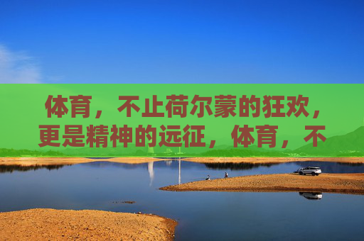 体育,不止荷尔蒙的狂欢,更是精神的远征,体育,不止感官狂欢,更是精神远征 体育,不止荷尔蒙的狂欢,更是精神的远征,体育,不止感官狂欢,更是精神远征