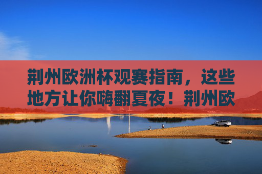 荆州欧洲杯观赛指南,这些地方让你嗨翻夏夜!荆州欧洲杯观赛指南,嗨翻夏夜,看球好去处 荆州欧洲杯观赛指南,这些地方让你嗨翻夏夜!荆州欧洲杯观赛指南,嗨翻夏夜,看球好去处