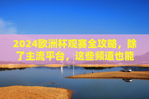 2024欧洲杯观赛全攻略,除了主流平台,这些频道也能看!2024欧洲杯观赛全攻略,除了主流平台,这些频道也能看! 2024欧洲杯观赛全攻略,除了主流平台,这些频道也能看!2024欧洲杯观赛全攻略,除了主流平台,这些频道也能看!