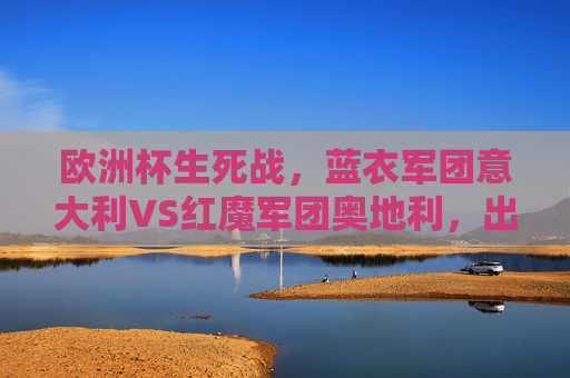 欧洲杯生死战,蓝衣军团意大利VS红魔军团奥地利,出线悬念待解,欧洲杯生死战,蓝衣军团意大利VS红魔军团奥地利,出线悬念待解 欧洲杯生死战,蓝衣军团意大利VS红魔军团奥地利,出线悬念待解,欧洲杯生死战,蓝衣军团意大利VS红魔军团奥地利,出线悬念待解