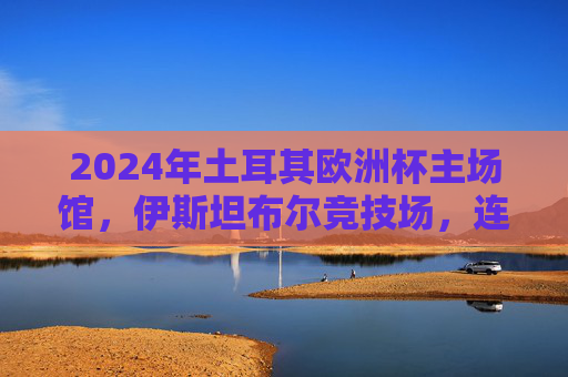 2024年土耳其欧洲杯主场馆,伊斯坦布尔竞技场,连接欧亚的足球圣殿,2024土耳其欧洲杯主场馆伊斯坦布尔竞技场,连接欧亚的足球圣殿 2024年土耳其欧洲杯主场馆,伊斯坦布尔竞技场,连接欧亚的足球圣殿,2024土耳其欧洲杯主场馆伊斯坦布尔竞技场,连接欧亚的足球圣殿