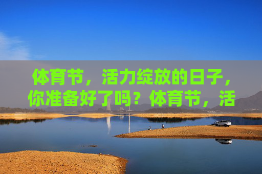 体育节,活力绽放的日子,你准备好了吗?体育节,活力绽放正当时 体育节,活力绽放的日子,你准备好了吗?体育节,活力绽放正当时
