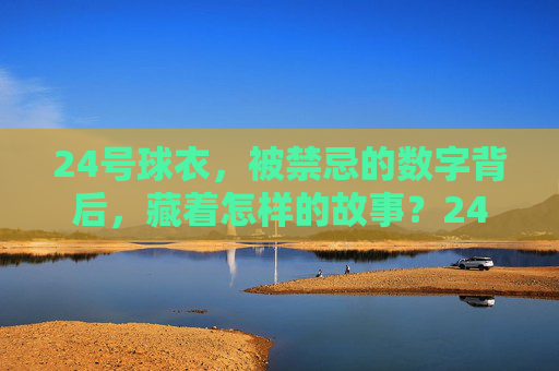 24号球衣,被禁忌的数字背后,藏着怎样的故事?24号球衣,禁忌数字背后的隐秘故事 24号球衣,被禁忌的数字背后,藏着怎样的故事?24号球衣,禁忌数字背后的隐秘故事
