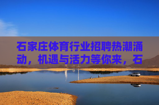 石家庄体育行业招聘热潮涌动，机遇与活力等你来，石家庄体育行业招聘热潮涌动，机遇与活力等你来