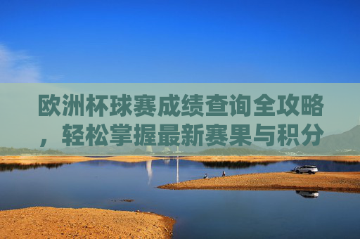 欧洲杯球赛成绩查询全攻略，轻松掌握最新赛果与积分榜，欧洲杯成绩查询攻略，最新赛果与积分榜全掌握